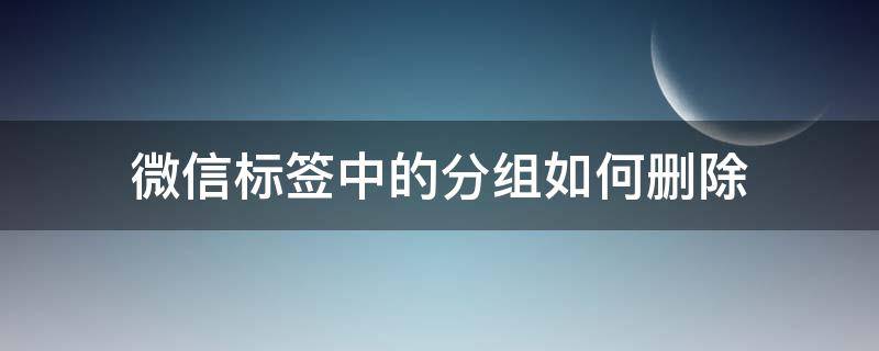 微信标签中的分组如何删除 微信里面的上次分组标签怎么删除