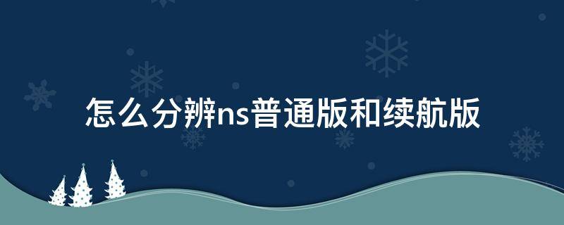 怎么分辨ns普通版和续航版（如何分辨ns续航版和普通版）