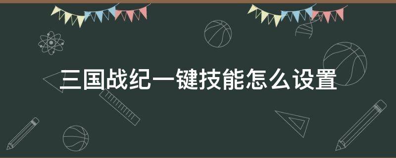 三国战纪一键技能怎么设置 三国战纪电脑按键自定义