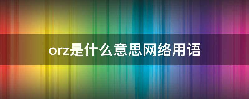 orz是什么意思网络用语 orz是什么意思