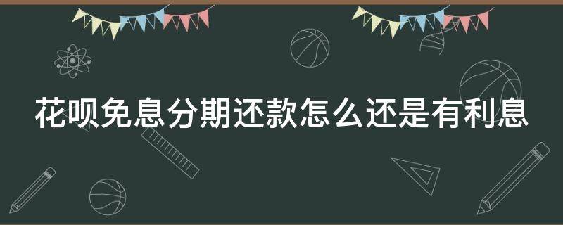 花呗免息分期还款怎么还是有利息 花呗免息分期会收取利息吗?