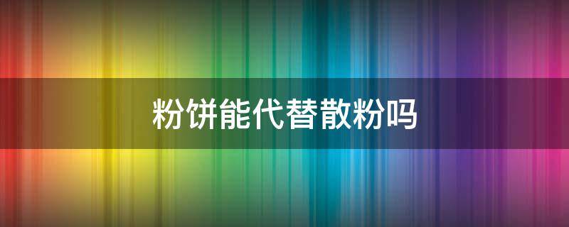 粉饼能代替散粉吗 粉饼可代替散粉吗