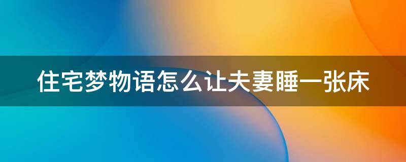 住宅梦物语怎么让夫妻睡一张床（住宅梦物语怎样让两个人睡一张床）