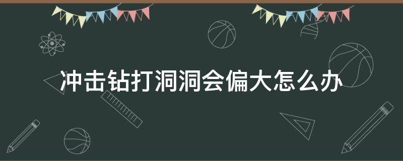 冲击钻打洞洞会偏大怎么办 冲击钻钻头晃动很大