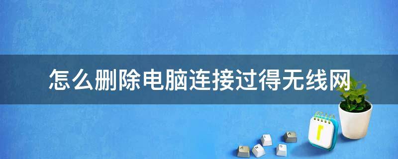 怎么删除电脑连接过得无线网（怎样删除电脑的无线网络连接网络）