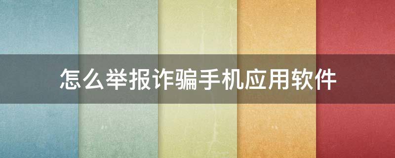 怎么举报诈骗手机应用软件（怎么举报诈骗软件平台）