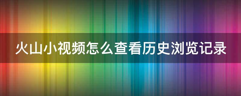 火山小视频怎么查看历史浏览记录（火山小视频怎样看历史记录）