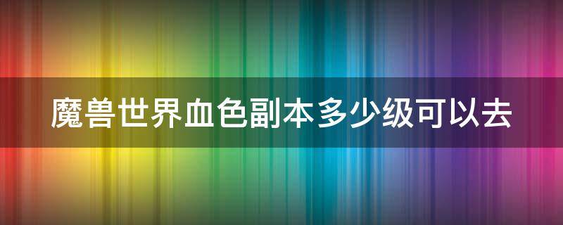 魔兽世界血色副本多少级可以去（怀旧服血色副本几级可以去）