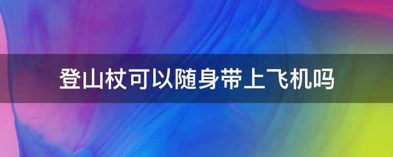 登山杖可以随身带上飞机吗（登山杖可以直接带上飞机吗）