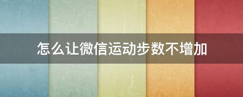 怎么让微信运动步数不增加 怎么让微信运动步数不增加 知乎