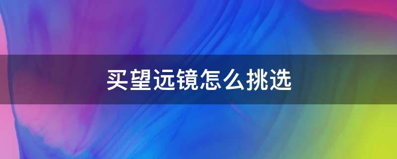 买望远镜怎么挑选 买望远镜怎么选购技巧