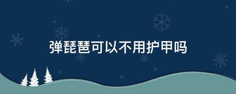 弹琵琶可以不用护甲吗（弹琵琶可以涂指甲油吗）