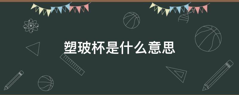 塑玻杯是什么意思 塑玻杯是玻璃杯吗