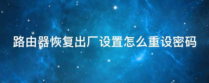 路由器恢复出厂设置怎么重设密码 路由器按了复位键后怎么设置