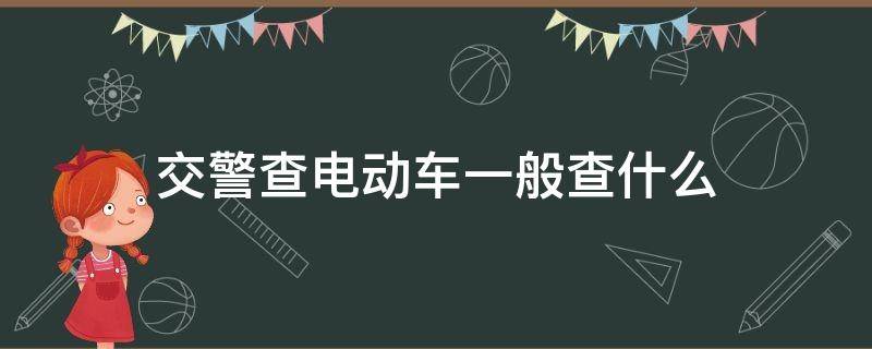 交警查电动车一般查什么（交警查电动车一般查什么证件）