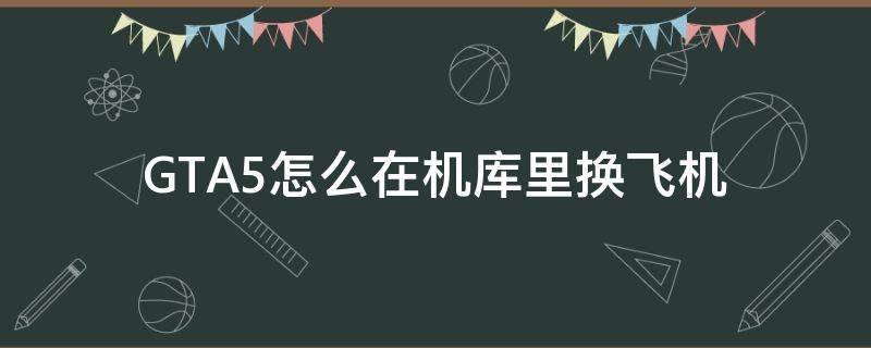 GTA5怎么在机库里换飞机 gta5怎么换机库的飞机