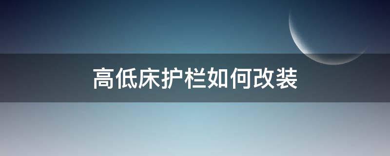 高低床护栏如何改装（高低床防护栏）