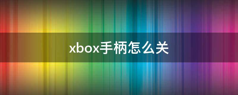 xbox手柄怎么关（xbox手柄怎么关闭电源）