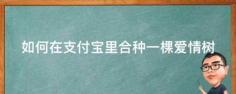如何在支付宝里合种一棵爱情树 支付宝合种爱情树是什么树种