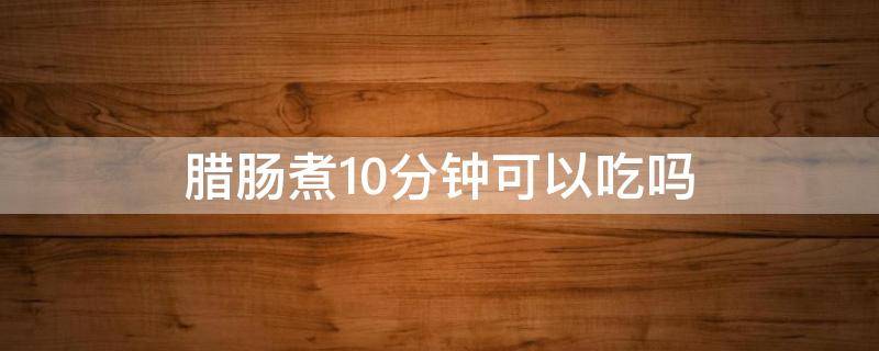 腊肠煮10分钟可以吃吗（腊肠煮了二十分钟可以吃吗?）