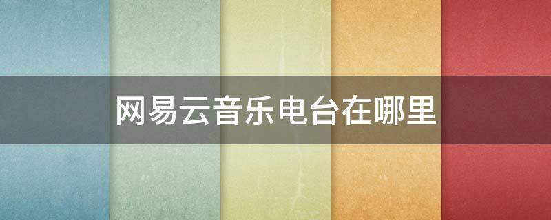 网易云音乐电台在哪里 网易云音乐电台在哪里做