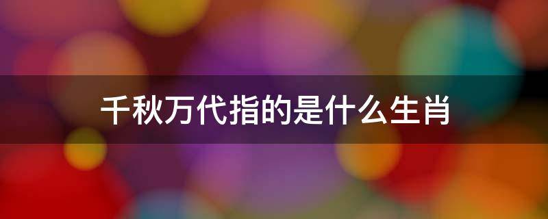 千秋万代指的是什么生肖 千秋万代指的是什么生肖解释一下