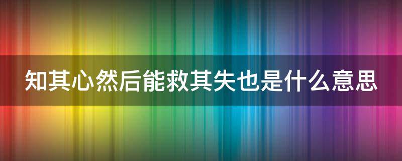 知其心然后能救其失也是什么意思（知其心,然后能救其失也体现的教学原则）