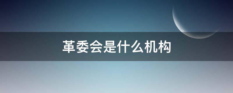 革委会是什么机构（革委会是什么机构与公安局）