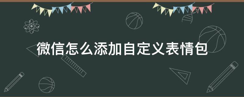 微信怎么添加自定义表情包 微信怎么添加自定义表情包动图