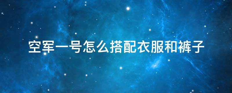 空军一号怎么搭配衣服和裤子 空军一号怎么搭配衣服和裤子女生