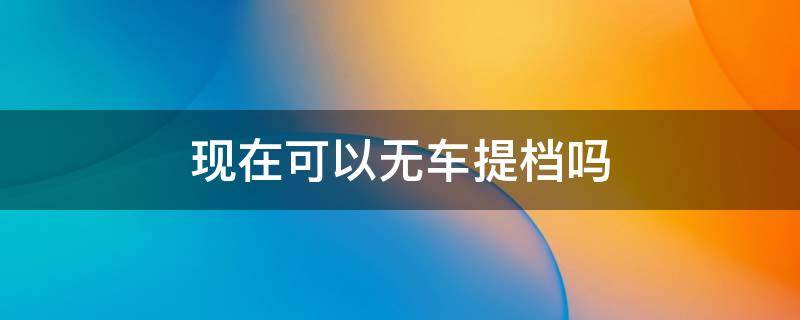 现在可以无车提档吗 无车提档怎么提