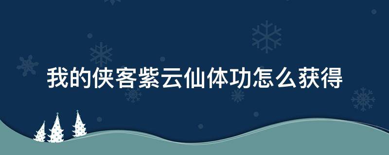 我的侠客紫云仙体功怎么获得 我的侠客紫云仙体功攻略