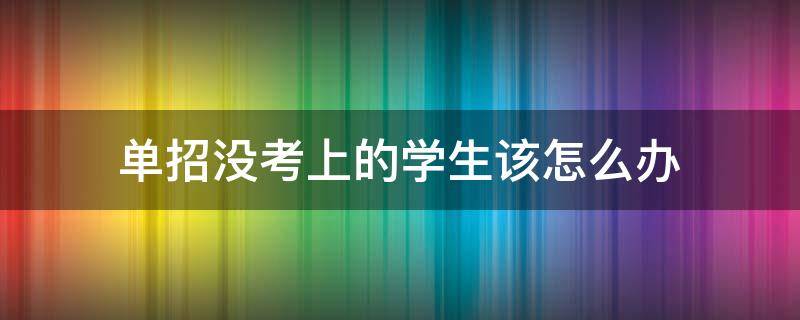 单招没考上的学生该怎么办 高职单招没考上的学生该怎么办