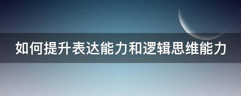 如何提升表达能力和逻辑思维能力 如何提升表达能力与逻辑思维能力