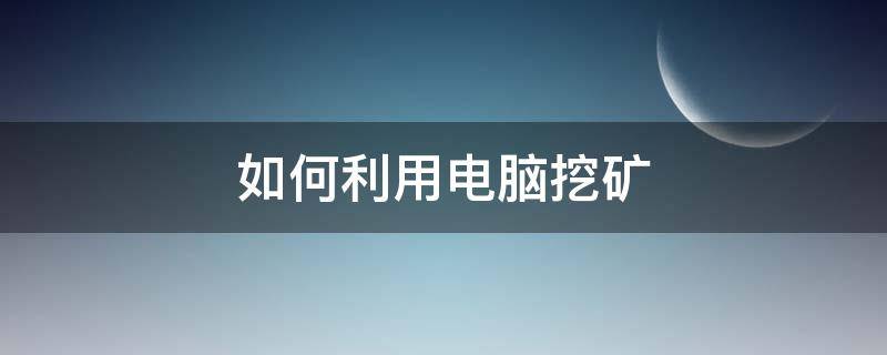 如何利用电脑挖矿 怎样利用电脑挖矿