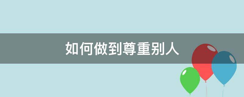 如何做到尊重别人（如何做到尊重别人作文）