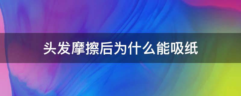 头发摩擦后为什么能吸纸（头发摩擦后为什么能吸纸小论文）