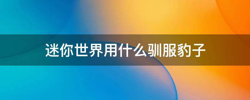 迷你世界用什么驯服豹子 迷你世界豹子可以用什么驯服