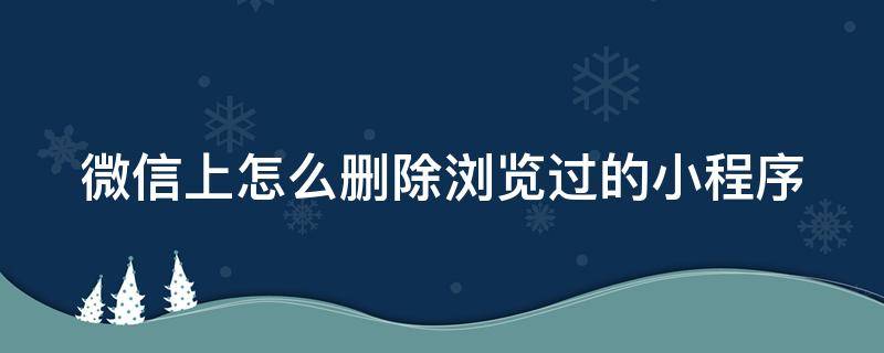 微信上怎么删除浏览过的小程序 如何删除浏览过的小程序