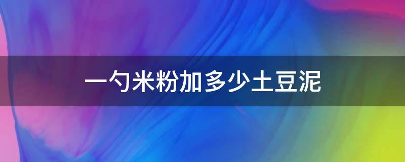 一勺米粉加多少土豆泥（土豆泥怎么加到米粉里）