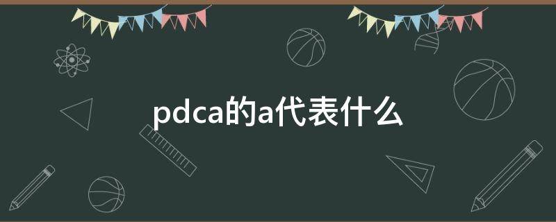 pdca的a代表什么（pdca的a是什么）