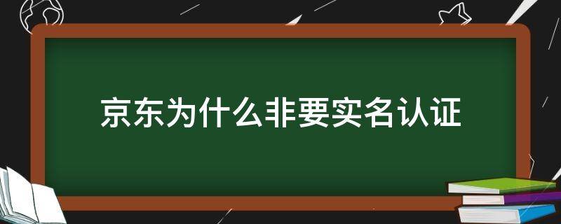 京东为什么非要实名认证（京东是不是要实名认证）