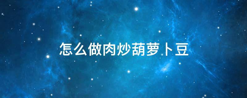 怎么做肉炒葫萝卜豆 肉炒萝卜怎么做好吃