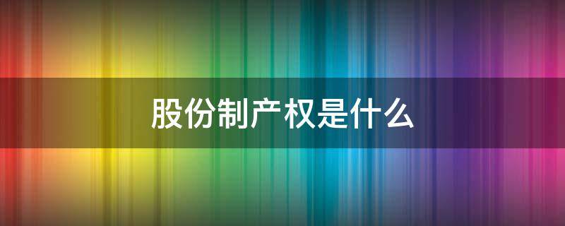 股份制产权是什么 股份制股东权利