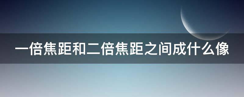 一倍焦距和二倍焦距之间成什么像（一倍焦距和二倍焦距之间成什么像?）