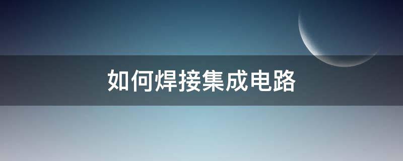 如何焊接集成电路（集成电路怎么焊接）