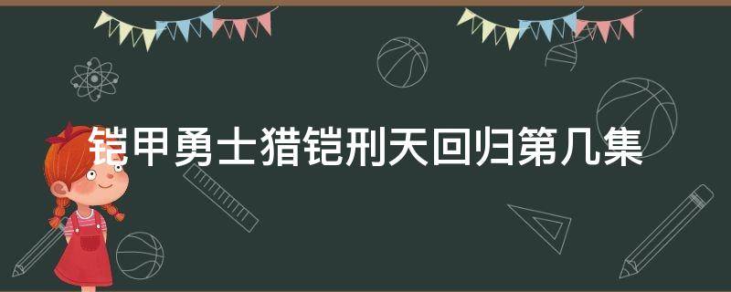 铠甲勇士猎铠刑天回归第几集 铠甲勇士猎铠刑天铠甲回归是第几集