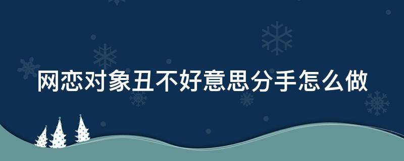 网恋对象丑不好意思分手怎么做 网恋对象丑不好意思分手怎么做朋友