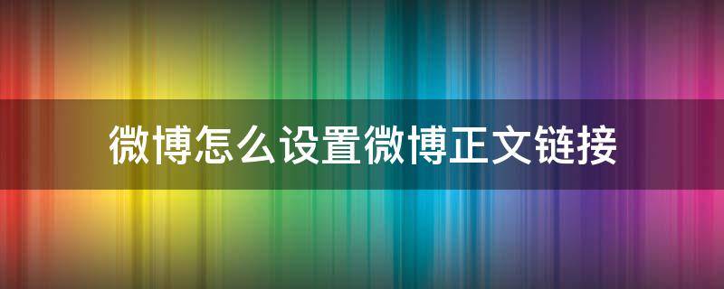 微博怎么设置微博正文链接 微博如何添加微博正文链接