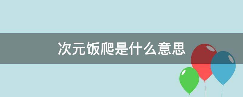 次元饭爬是什么意思 二次元爬是什么意思